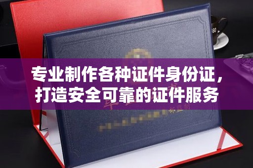 林园专业制作各种证件身份证，打造安全可靠的证件服务